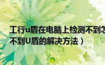 工行u盾在电脑上检测不到怎么回事（工行网银客户端检测不到U盾的解决方法）