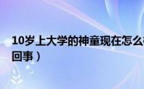 10岁上大学的神童现在怎么样了（9岁神童大学毕业是怎么回事）