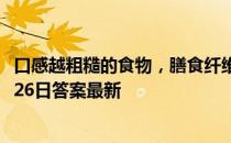 口感越粗糙的食物，膳食纤维越高，这种说法 蚂蚁庄园10月26日答案最新