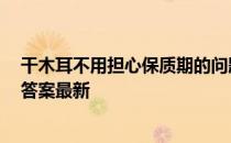 干木耳不用担心保质期的问题这种说法 蚂蚁庄园10月16日答案最新