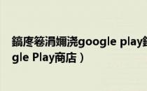 鎬庝箞涓嬭浇google play鍟嗗簵（如何在手机上下载Google Play商店）