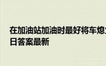 在加油站加油时最好将车熄火，这种说法 蚂蚁庄园10月26日答案最新