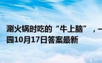 涮火锅时吃的“牛上脑”，—般是指牛什么部位的肉 蚂蚁庄园10月17日答案最新