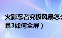 火影忍者究极风暴怎么全屏（火影忍者究极风暴3如何全屏）