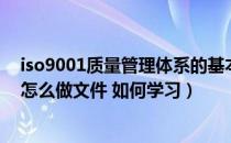 iso9001质量管理体系的基本要求（iso9001质量管理体系怎么做文件 如何学习）