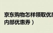 京东购物怎样领取优惠券（如何领取京东商城内部优惠券）