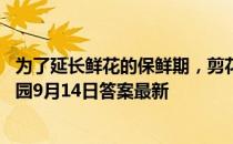 为了延长鲜花的保鲜期，剪花枝时怎么做效果会更好 蚂蚁庄园9月14日答案最新