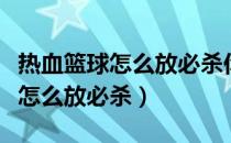 热血篮球怎么放必杀你还不知道吗（热血篮球怎么放必杀）