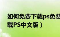 如何免费下载ps免费版到电脑（如何免费下载PS中文版）