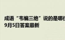 成语“韦编三绝”说的是哪位名人勤奋读书的故事 蚂蚁庄园9月5日答案最新