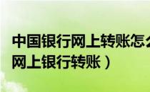 中国银行网上转账怎么转（如何使用中国银行网上银行转账）