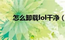 怎么卸载lol干净（怎么卸载lol盒子）