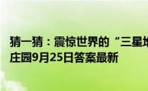 猜一猜：震惊世界的“三星堆”遗址，为啥叫“三星” 蚂蚁庄园9月25日答案最新