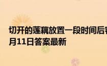 切开的莲藕放置一段时间后容易变色，是坏了吗 蚂蚁庄园9月11日答案最新