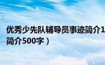 优秀少先队辅导员事迹简介1500字（优秀少先队辅导员事迹简介500字）