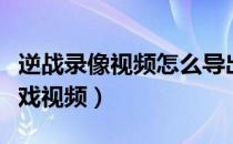 逆战录像视频怎么导出来看（逆战怎么录制游戏视频）