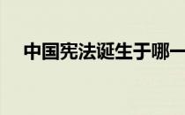 中国宪法诞生于哪一年（中国宪法内容）