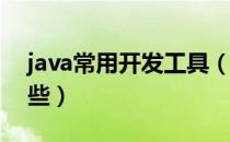 java常用开发工具（Java常用开发工具有哪些）