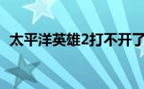 太平洋英雄2打不开了（太平洋英雄2秘籍）