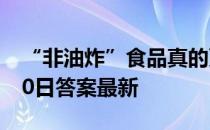 “非油炸”食品真的更健康吗 蚂蚁庄园9月10日答案最新