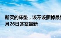 新买的床垫，该不该撕掉最外面的那层塑胶薄膜 蚂蚁庄园9月26日答案最新