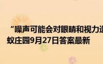 “噪声可能会对眼睛和视力造成影响”，这种说法正确吗 蚂蚁庄园9月27日答案最新