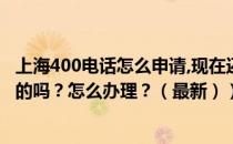 上海400电话怎么申请,现在还有优惠!（上海400电话是免费的吗？怎么办理？（最新））