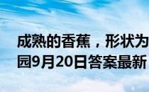 成熟的香蕉，形状为什么大都是弯的 蚂蚁庄园9月20日答案最新