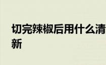 切完辣椒后用什么清洗 蚂蚁庄园4.10答案最新