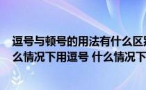 逗号与顿号的用法有什么区别?（逗号和顿号有什么区别 什么情况下用逗号 什么情况下用顿号）