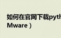 如何在官网下载python（如何在官网下载VMware）