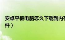 安卓平板电脑怎么下载到内存卡（安卓平板电脑怎么下载软件）