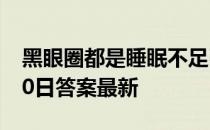 黑眼圈都是睡眠不足引起的吗 蚂蚁庄园8月10日答案最新