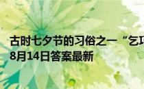 古时七夕节的习俗之一“乞巧”，最初指的是什么 蚂蚁庄园8月14日答案最新