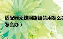 适配器无线网络被禁用怎么办（适配器无线网络连接已禁用怎么办）