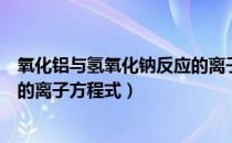 氧化铝与氢氧化钠反应的离子方程（氧化铝与氢氧化钠反应的离子方程式）