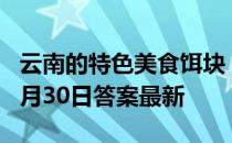 云南的特色美食饵块，制作原料是 蚂蚁庄园8月30日答案最新