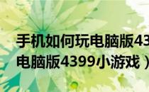 手机如何玩电脑版4399游戏盒（手机如何玩电脑版4399小游戏）