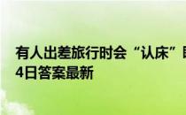 有人出差旅行时会“认床”睡不着，这是因为 蚂蚁庄园9月4日答案最新