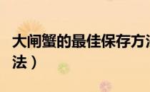 大闸蟹的最佳保存方法（大闸蟹的几种保存方法）