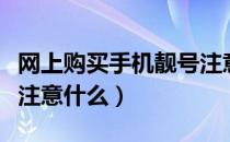 网上购买手机靓号注意（网上买的手机靓号要注意什么）