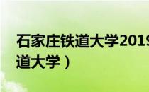 石家庄铁道大学2019录取分数线（石家庄铁道大学）