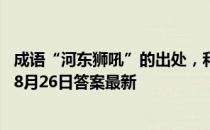 成语“河东狮吼”的出处，和下列哪位大文豪有关 蚂蚁庄园8月26日答案最新