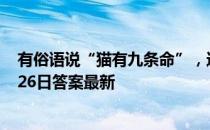 有俗语说“猫有九条命”，这是真的吗 蚂蚁庄园小课堂7月26日答案最新