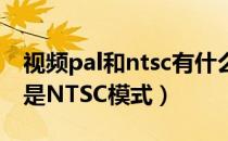 视频pal和ntsc有什么区别（录视频用PAL还是NTSC模式）