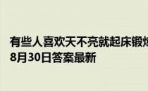 有些人喜欢天不亮就起床锻炼身体，这么做对健康 蚂蚁庄园8月30日答案最新