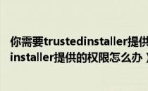 你需要trustedinstaller提供的权限才能删除（需要trustedinstaller提供的权限怎么办）