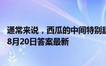 通常来说，西瓜的中间特别甜，这是因为瓜心部分 蚂蚁庄园8月20日答案最新