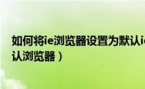 如何将ie浏览器设置为默认ie10（如何将IE浏览器设置为默认浏览器）