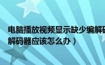 电脑播放视频显示缺少编解码器（电脑视频播放器显示缺少解码器应该怎么办）